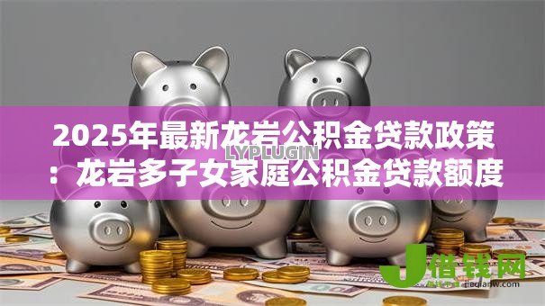 2025年最新龙岩公积金贷款政策：龙岩多子女家庭公积金贷款额度