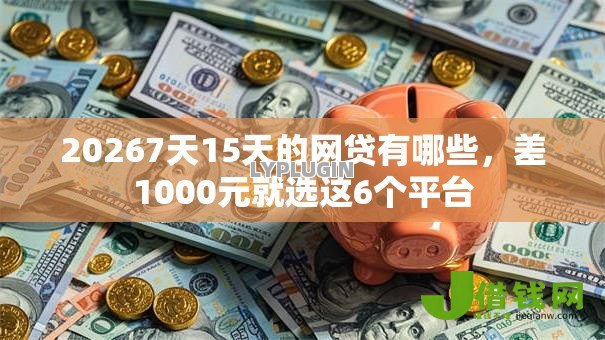 20267天15天的网贷有哪些，差1000元就选这6个平台