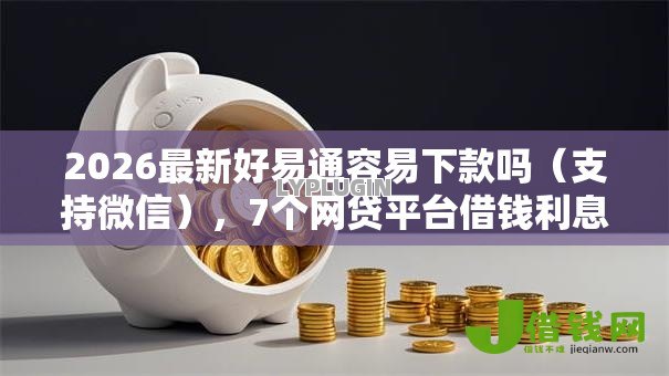 2026最新好易通容易下款吗（支持微信），7个网贷平台借钱利息低无私分享
