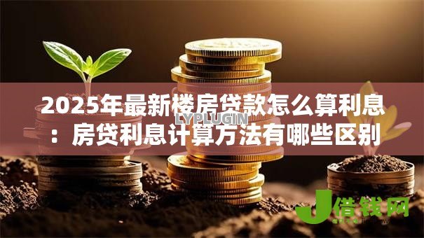 2025年最新楼房贷款怎么算利息:房贷利息计算方法有哪些区别 2025年最新楼房贷款怎么算利息:房贷利息计算方法有哪些区别