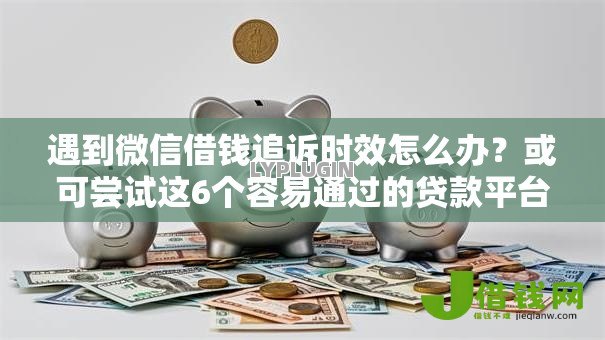 遇到微信借钱追诉时效怎么办？或可尝试这6个容易通过的贷款平台