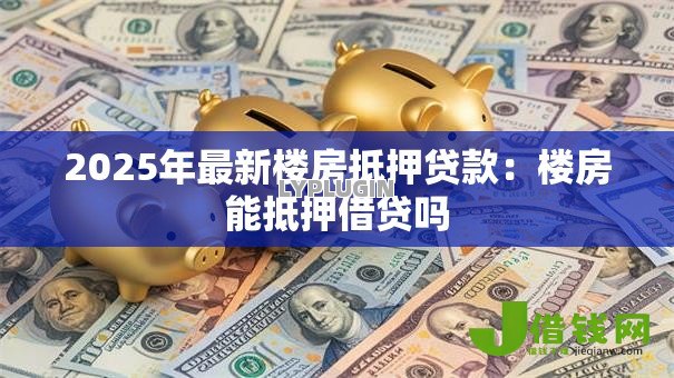2025年最新楼房抵押贷款:楼房能抵押借贷吗 2025年最新楼房抵押贷款:楼房能抵押借贷吗