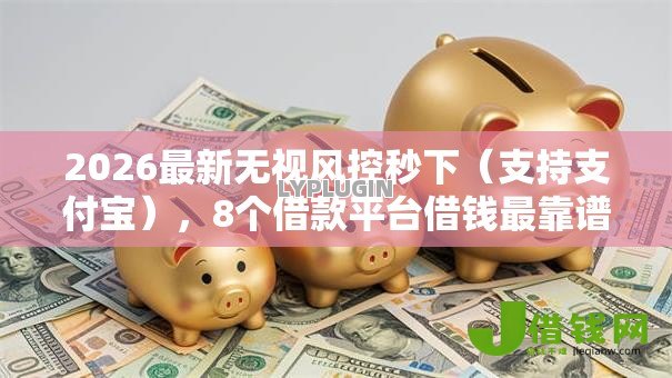 2026最新无视风控秒下(支持支付宝),8个借款平台借钱最靠谱无私分享 2026最新无视风控秒下(支持支付宝),8个借款平台借钱最靠谱无私分享