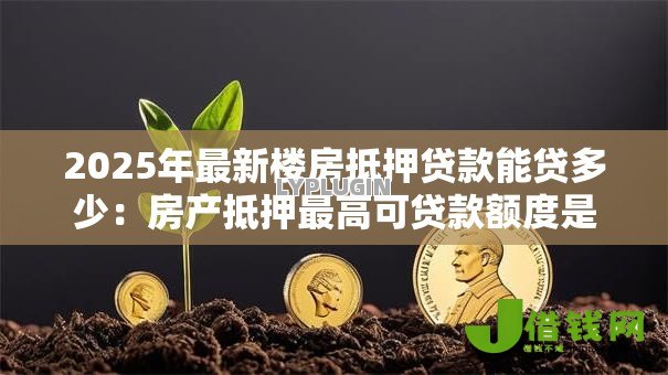 2025年最新楼房抵押贷款能贷多少：房产抵押最高可贷款额度是多少