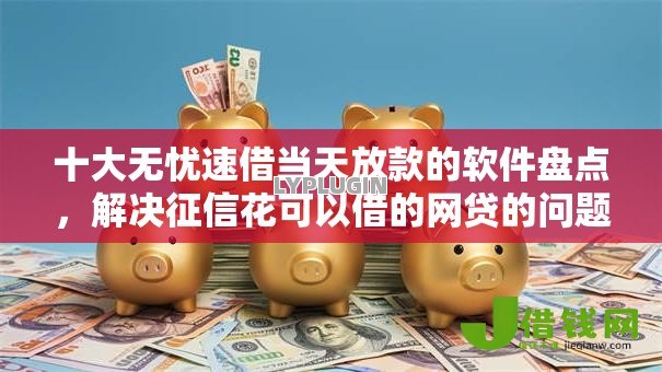 十大无忧速借当天放款的软件盘点,解决征信花可以借的网贷的问题 十大无忧速借当天放款的软件盘点,解决征信花可以借的网贷的问题