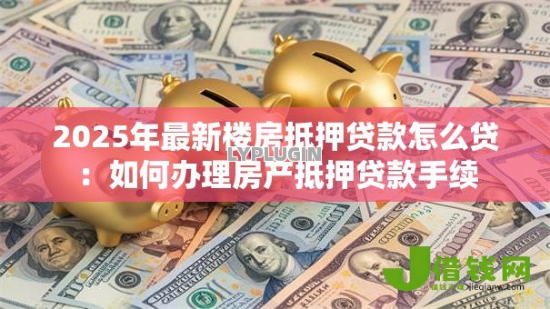 2025年最新楼房抵押贷款怎么贷:如何办理房产抵押贷款手续 2025年最新楼房抵押贷款怎么贷:如何办理房产抵押贷款手续