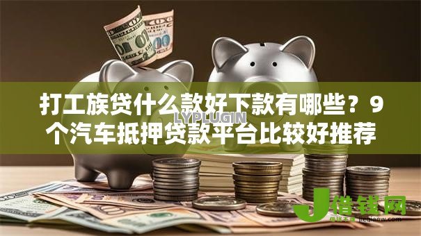 打工族贷什么款好下款有哪些？9个汽车抵押贷款平台比较好推荐给你