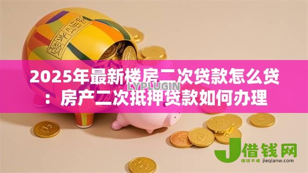 2025年最新楼房二次贷款怎么贷:房产二次抵押贷款如何办理 2025年最新楼房二次贷款怎么贷:房产二次抵押贷款如何办理