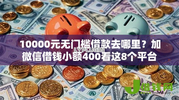 10000元无门槛借款去哪里？加微信借钱小额400看这8个平台