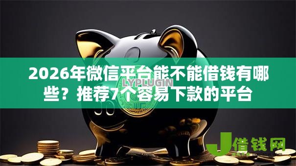 2026年微信平台能不能借钱有哪些？推荐7个容易下款的平台