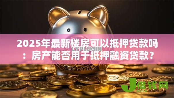 2025年最新楼房可以抵押贷款吗：房产能否用于抵押融资贷款？