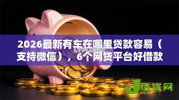 2026最新有车在哪里贷款容易（支持微信），6个网贷平台好借款无私分享
