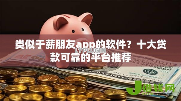 类似于薪朋友app的软件?十大贷款可靠的平台推荐 类似于薪朋友app的软件?十大贷款可靠的平台推荐