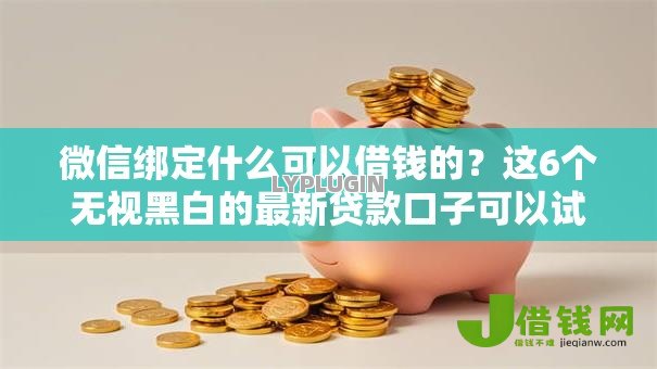 微信绑定什么可以借钱的?这6个无视黑白的最新贷款口子可以试试 微信绑定什么可以借钱的?这6个无视黑白的最新贷款口子可以试试