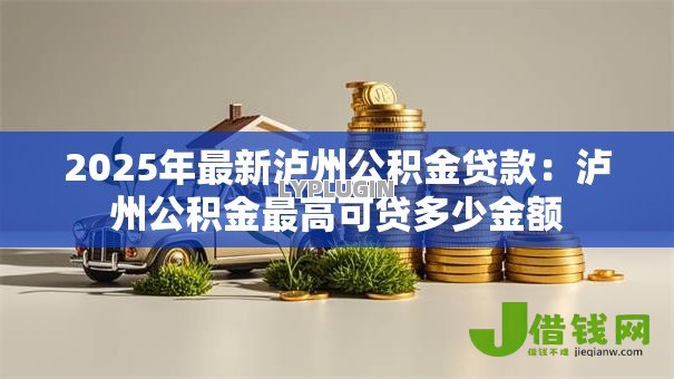 2025年最新泸州公积金贷款：泸州公积金最高可贷多少金额