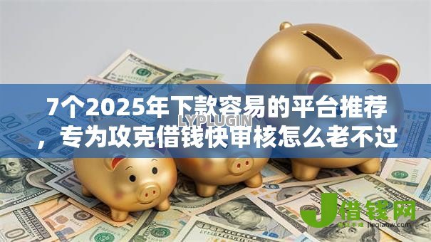7个2025年下款容易的平台推荐,专为攻克借钱快审核怎么老不过难题 7个2025年下款容易的平台推荐,专为攻克借钱快审核怎么老不过难题