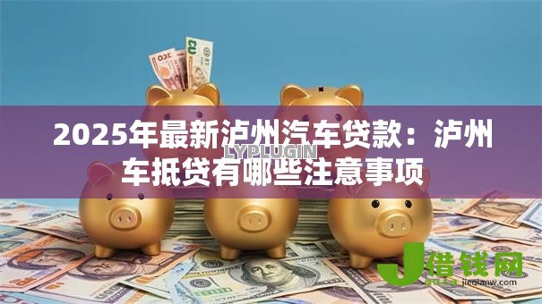 2025年最新泸州汽车贷款:泸州车抵贷有哪些注意事项 2025年最新泸州汽车贷款:泸州车抵贷有哪些注意事项