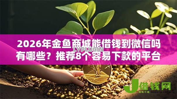 2026年金鱼商城能借钱到微信吗有哪些？推荐8个容易下款的平台