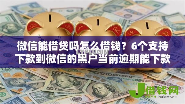 微信能借贷吗怎么借钱?6个支持下款到微信的黑户当前逾期能下款的口子 微信能借贷吗怎么借钱?6个支持下款到微信的黑户当前逾期能下款的口子