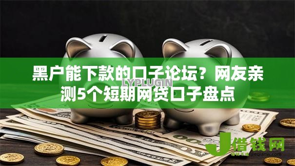 黑户能下款的口子论坛?网友亲测5个短期网贷口子盘点 黑户能下款的口子论坛?网友亲测5个短期网贷口子盘点