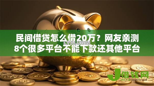 民间借贷怎么借20万?网友亲测8个很多平台不能下款还其他平台盘点 民间借贷怎么借20万?网友亲测8个很多平台不能下款还其他平台盘点