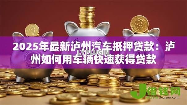 2025年最新泸州汽车抵押贷款:泸州如何用车辆快速获得贷款 2025年最新泸州汽车抵押贷款:泸州如何用车辆快速获得贷款