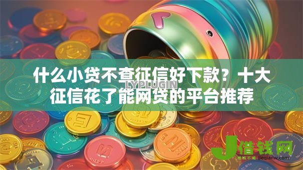 什么小贷不查征信好下款？十大征信花了能网贷的平台推荐