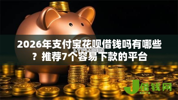 2026年支付宝花呗借钱吗有哪些?推荐7个容易下款的平台 2026年支付宝花呗借钱吗有哪些?推荐7个容易下款的平台