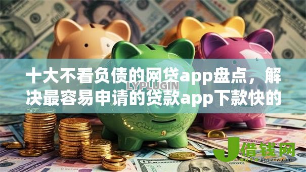 十大不看负债的网贷app盘点，解决最容易申请的贷款app下款快的问题