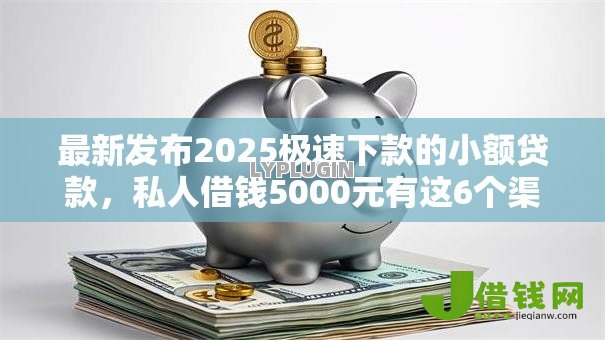 最新发布2025极速下款的小额贷款，私人借钱5000元有这6个渠道