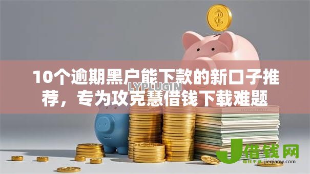 10个逾期黑户能下款的新口子推荐，专为攻克慧借钱下载难题
