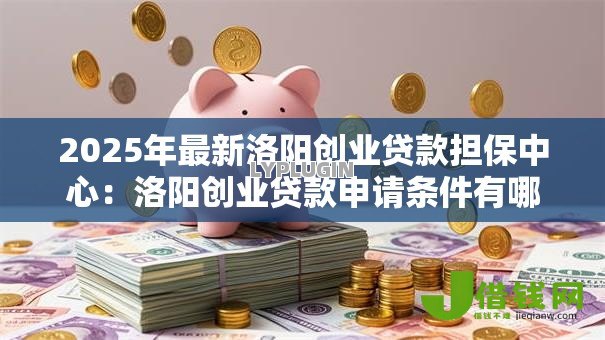2025年最新洛阳创业贷款担保中心:洛阳创业贷款申请条件有哪些 2025年最新洛阳创业贷款担保中心:洛阳创业贷款申请条件有哪些