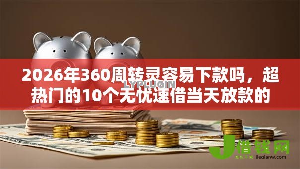 2026年360周转灵容易下款吗,超热门的10个无忧速借当天放款的口子推荐 2026年360周转灵容易下款吗,超热门的10个无忧速借当天放款的口子推荐