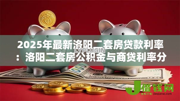 2025年最新洛阳二套房贷款利率:洛阳二套房公积金与商贷利率分别是多少 2025年最新洛阳二套房贷款利率:洛阳二套房公积金与商贷利率分别是多少