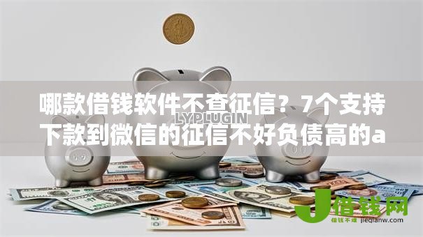 哪款借钱软件不查征信？7个支持下款到微信的征信不好负债高的app