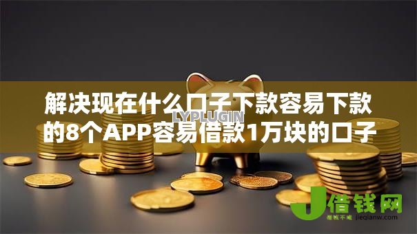 解决现在什么口子下款容易下款的8个APP容易借款1万块的口子分享 解决现在什么口子下款容易下款的8个APP容易借款1万块的口子分享