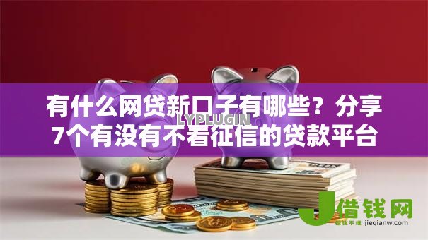 有什么网贷新口子有哪些?分享7个有没有不看征信的贷款平台 有什么网贷新口子有哪些?分享7个有没有不看征信的贷款平台
