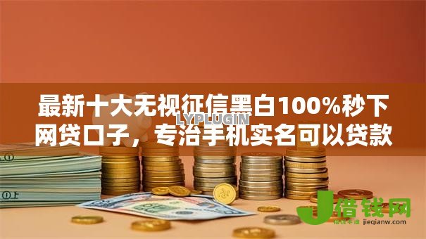 最新十大无视征信黑白100%秒下网贷口子,专治手机实名可以贷款的口子 最新十大无视征信黑白100%秒下网贷口子,专治手机实名可以贷款的口子