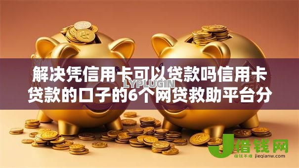 解决凭信用卡可以贷款吗信用卡贷款的口子的6个网贷救助平台分享 解决凭信用卡可以贷款吗信用卡贷款的口子的6个网贷救助平台分享