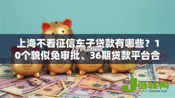 上海不看征信车子贷款有哪些？10个貌似免审批、36期贷款平台合集