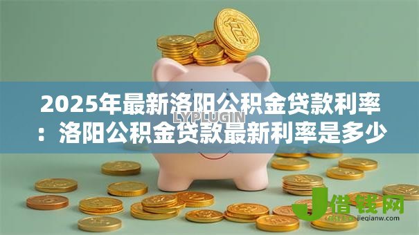 2025年最新洛阳公积金贷款利率:洛阳公积金贷款最新利率是多少 2025年最新洛阳公积金贷款利率:洛阳公积金贷款最新利率是多少
