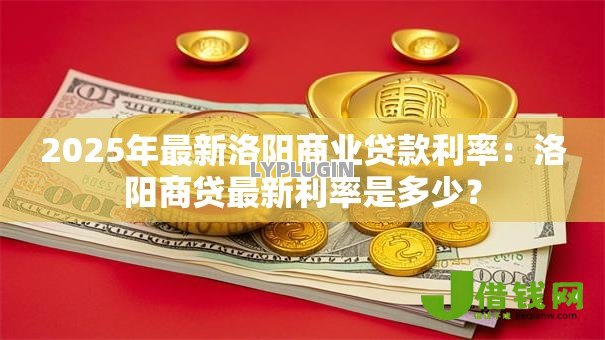 2025年最新洛阳商业贷款利率：洛阳商贷最新利率是多少？