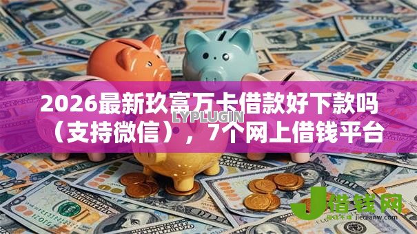 2026最新玖富万卡借款好下款吗(支持微信),7个网上借钱平台好无私分享 2026最新玖富万卡借款好下款吗(支持微信),7个网上借钱平台好无私分享