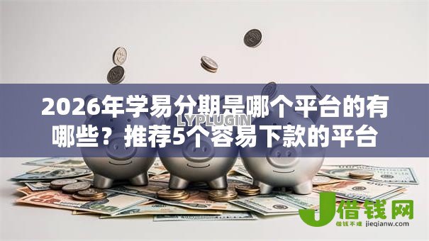 2026年学易分期是哪个平台的有哪些？推荐5个容易下款的平台