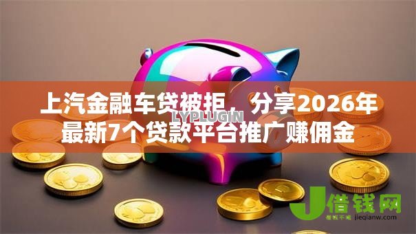 上汽金融车贷被拒，分享2026年最新7个贷款平台推广赚佣金