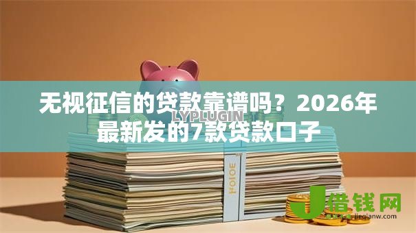 无视征信的贷款靠谱吗？2026年最新发的7款贷款口子