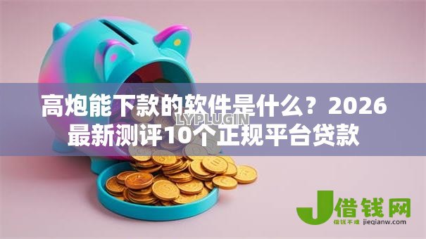 高炮能下款的软件是什么？2026最新测评10个正规平台贷款