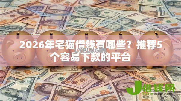 2026年宅猫借钱有哪些？推荐5个容易下款的平台