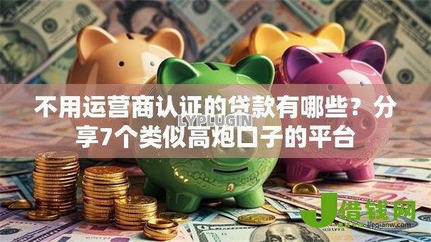 不用运营商认证的贷款有哪些?分享7个类似高炮口子的平台 不用运营商认证的贷款有哪些?分享7个类似高炮口子的平台