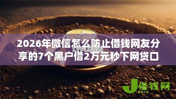 2026年微信怎么防止借钱网友分享的7个黑户借2万元秒下网贷口子app我觉得不错! 2026年微信怎么防止借钱网友分享的7个黑户借2万元秒下网贷口子app我觉得不错!